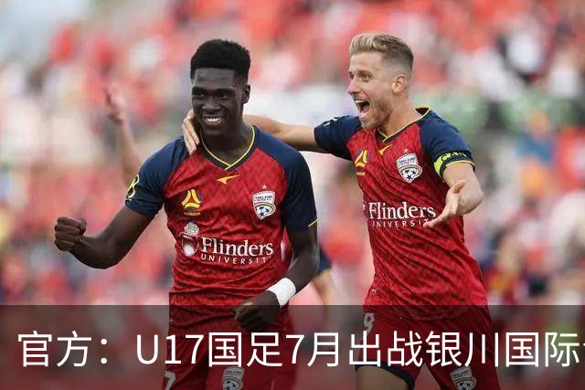 官方：U17国足7月出战银川国际青年赛 ，对阵尼日利亚等三队